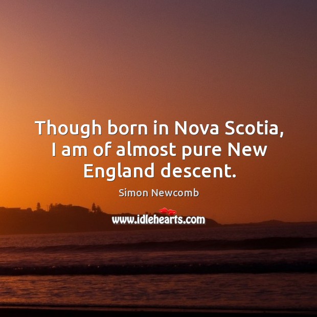 Though born in nova scotia, I am of almost pure new england descent. Simon Newcomb Picture Quote