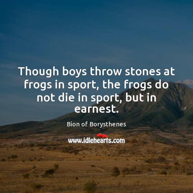 Though boys throw stones at frogs in sport, the frogs do not die in sport, but in earnest. Image