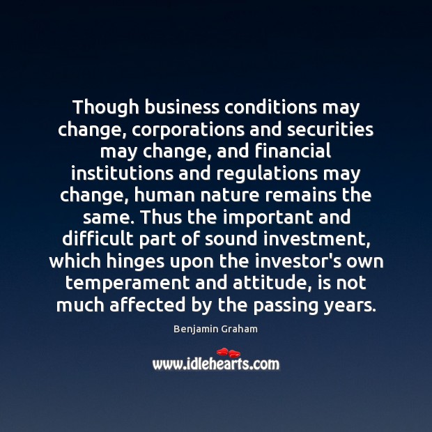 Though business conditions may change, corporations and securities may change, and financial Benjamin Graham Picture Quote