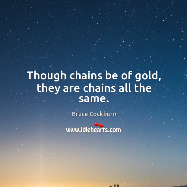 Though chains be of gold, they are chains all the same. Bruce Cockburn Picture Quote