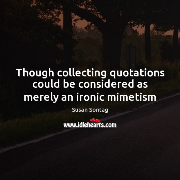 Though collecting quotations could be considered as merely an ironic mimetism Susan Sontag Picture Quote