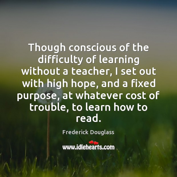 Though conscious of the difficulty of learning without a teacher, I set Frederick Douglass Picture Quote