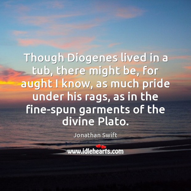 Though Diogenes lived in a tub, there might be, for aught I Jonathan Swift Picture Quote