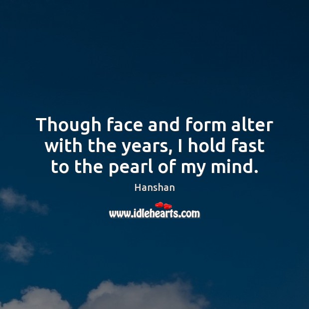 Though face and form alter with the years, I hold fast to the pearl of my mind. Hanshan Picture Quote