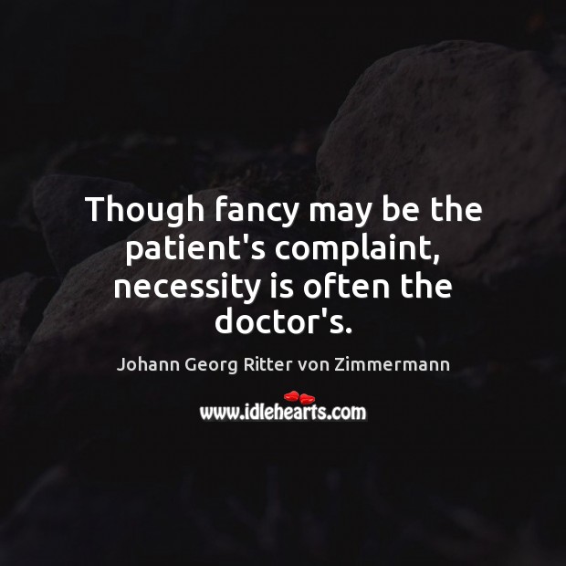 Though fancy may be the patient’s complaint, necessity is often the doctor’s. Johann Georg Ritter von Zimmermann Picture Quote