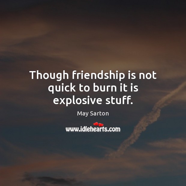 Though friendship is not quick to burn it is explosive stuff. May Sarton Picture Quote