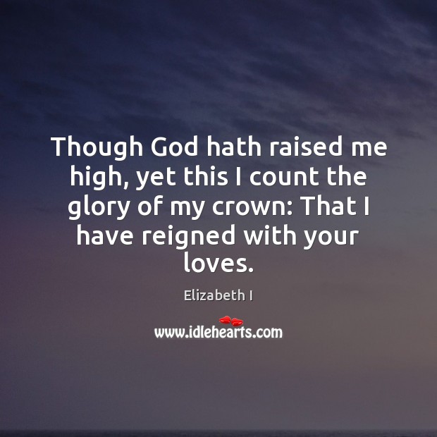 Though God hath raised me high, yet this I count the glory Elizabeth I Picture Quote
