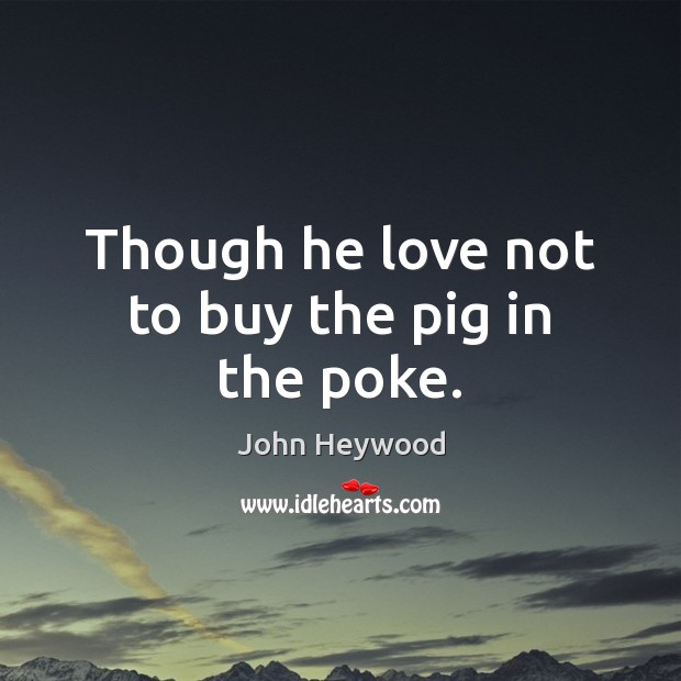 Though he love not to buy the pig in the poke. John Heywood Picture Quote
