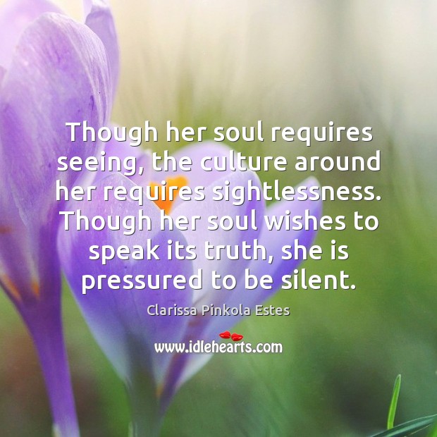 Though her soul requires seeing, the culture around her requires sightlessness. Though Clarissa Pinkola Estes Picture Quote