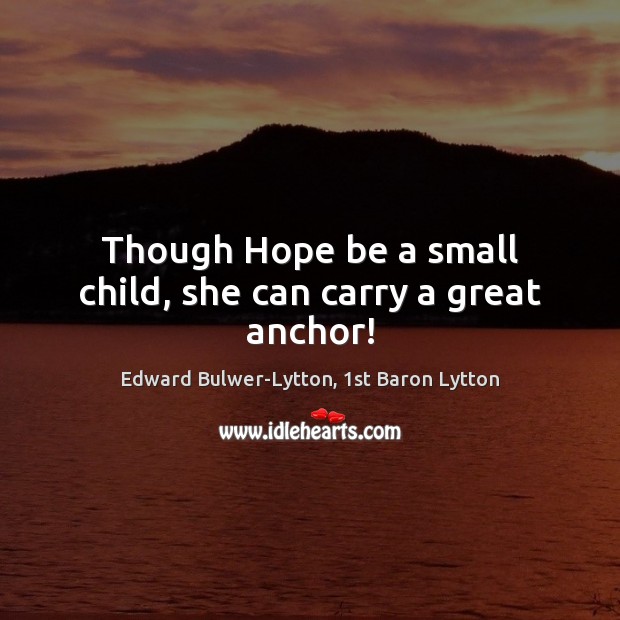 Though Hope be a small child, she can carry a great anchor! Edward Bulwer-Lytton, 1st Baron Lytton Picture Quote