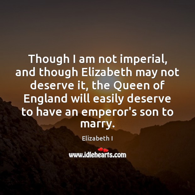 Though I am not imperial, and though Elizabeth may not deserve it, Elizabeth I Picture Quote