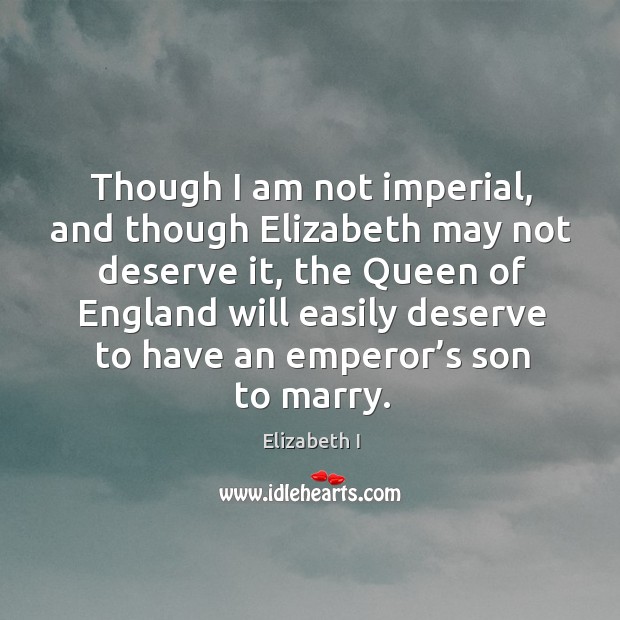 Though I am not imperial, and though elizabeth may not deserve it, the queen of england will Elizabeth I Picture Quote
