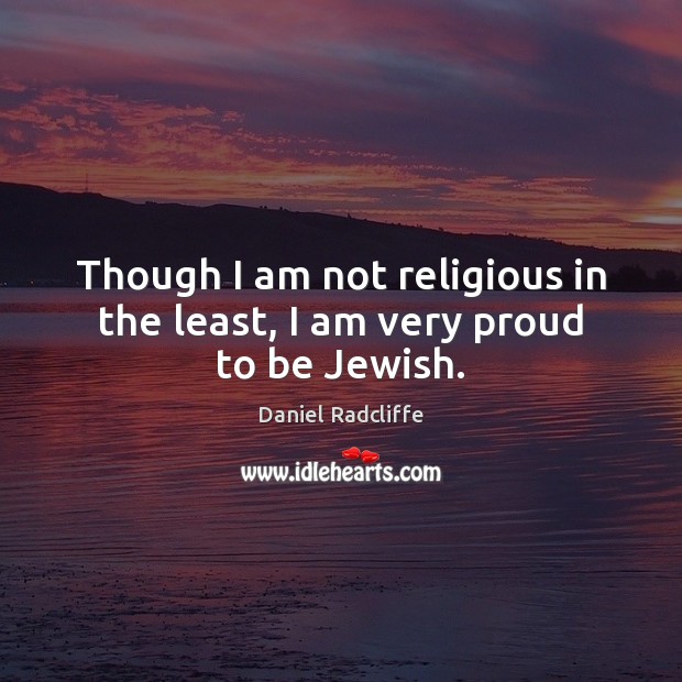 Though I am not religious in the least, I am very proud to be Jewish. Daniel Radcliffe Picture Quote