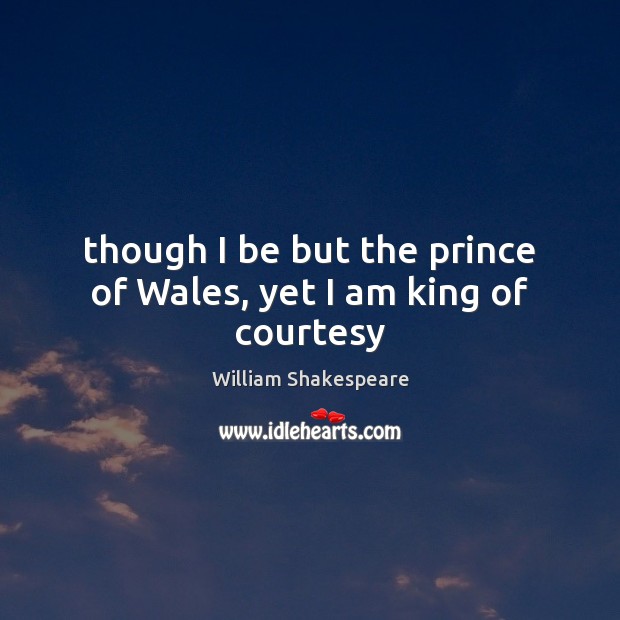 Though I be but the prince of Wales, yet I am king of courtesy William Shakespeare Picture Quote