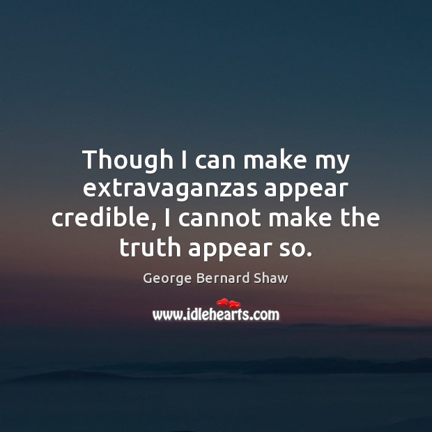 Though I can make my extravaganzas appear credible, I cannot make the truth appear so. George Bernard Shaw Picture Quote