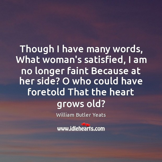 Though I have many words, What woman’s satisfied, I am no longer William Butler Yeats Picture Quote