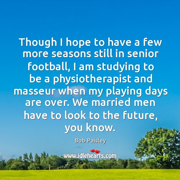 Though I hope to have a few more seasons still in senior Bob Paisley Picture Quote