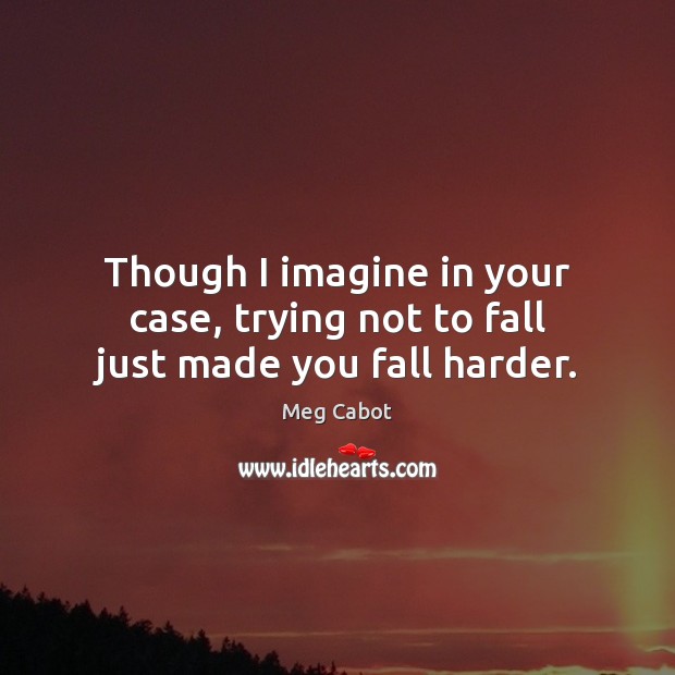 Though I imagine in your case, trying not to fall just made you fall harder. Meg Cabot Picture Quote
