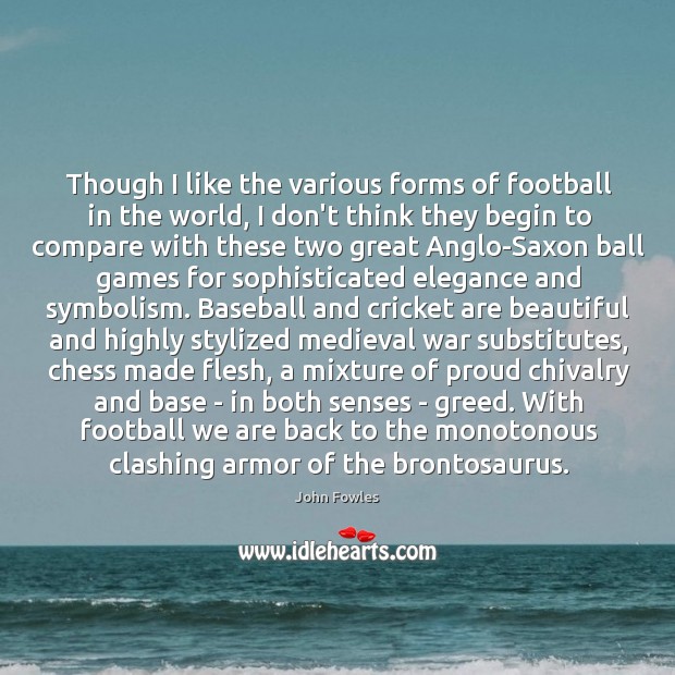 Though I like the various forms of football in the world, I John Fowles Picture Quote