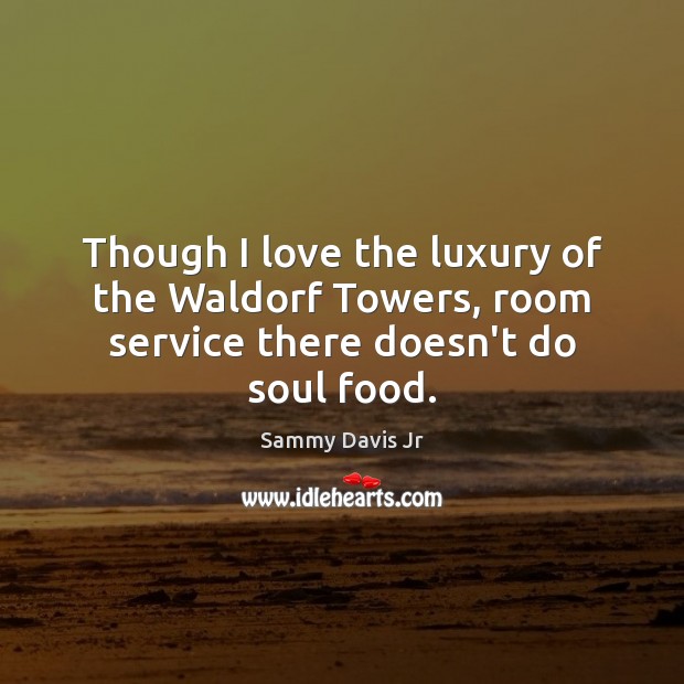 Though I love the luxury of the Waldorf Towers, room service there doesn’t do soul food. Sammy Davis Jr Picture Quote