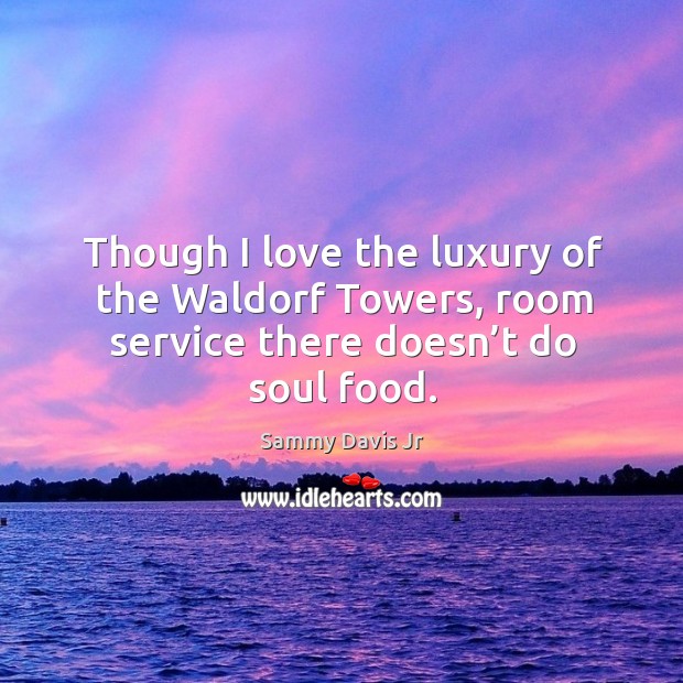 Though I love the luxury of the waldorf towers, room service there doesn’t do soul food. Sammy Davis Jr Picture Quote