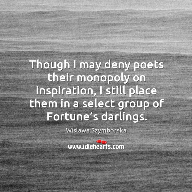 Though I may deny poets their monopoly on inspiration, I still place them in a select group of fortune’s darlings. Wislawa Szymborska Picture Quote