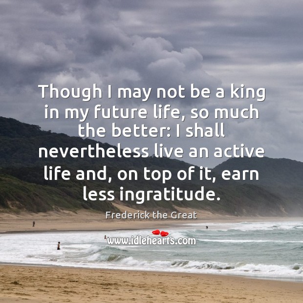 Though I may not be a king in my future life, so Frederick the Great Picture Quote