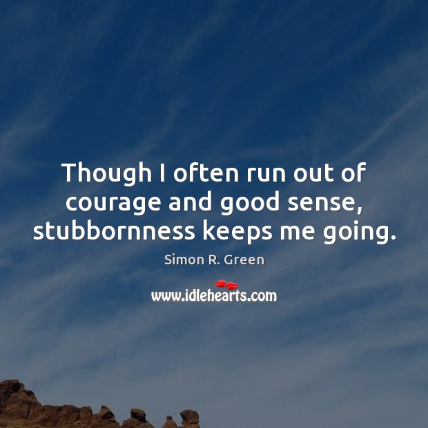 Though I often run out of courage and good sense, stubbornness keeps me going. Simon R. Green Picture Quote