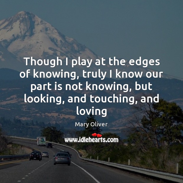 Though I play at the edges of knowing, truly I know our Mary Oliver Picture Quote