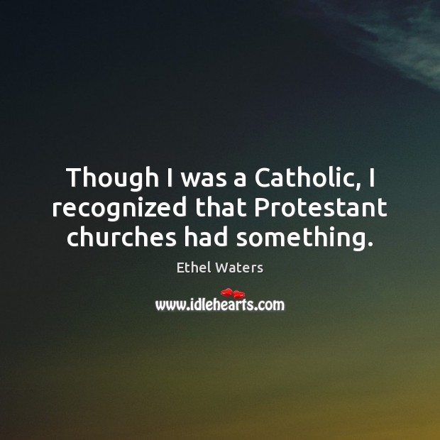 Though I was a Catholic, I recognized that Protestant churches had something. Ethel Waters Picture Quote