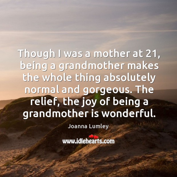 Though I was a mother at 21, being a grandmother makes the whole thing absolutely normal and gorgeous. Joanna Lumley Picture Quote