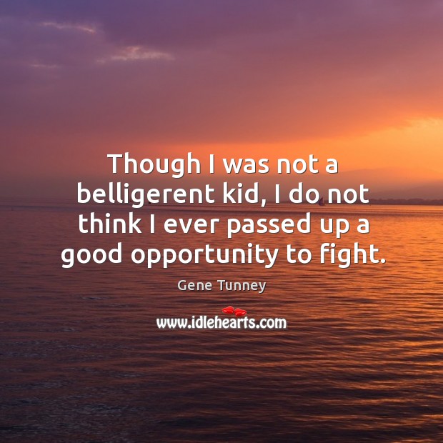 Though I was not a belligerent kid, I do not think I ever passed up a good opportunity to fight. Gene Tunney Picture Quote