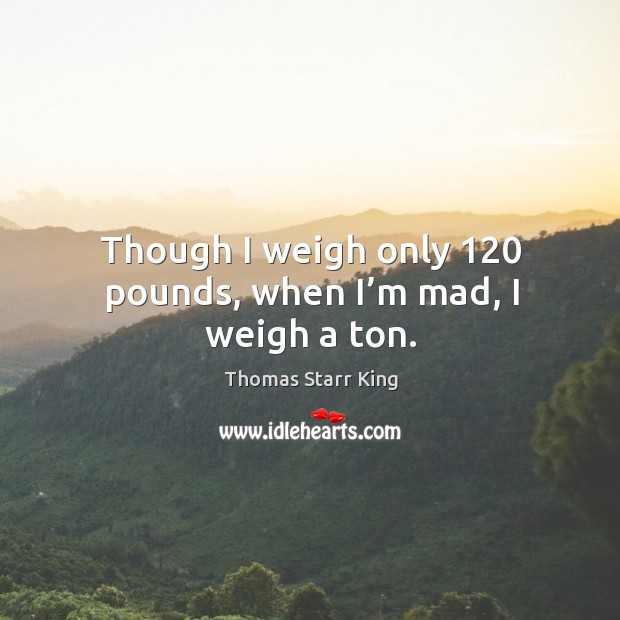 Though I weigh only 120 pounds, when I’m mad, I weigh a ton. Image