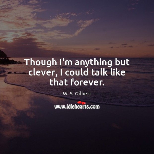 Though I’m anything but clever, I could talk like that forever. W. S. Gilbert Picture Quote