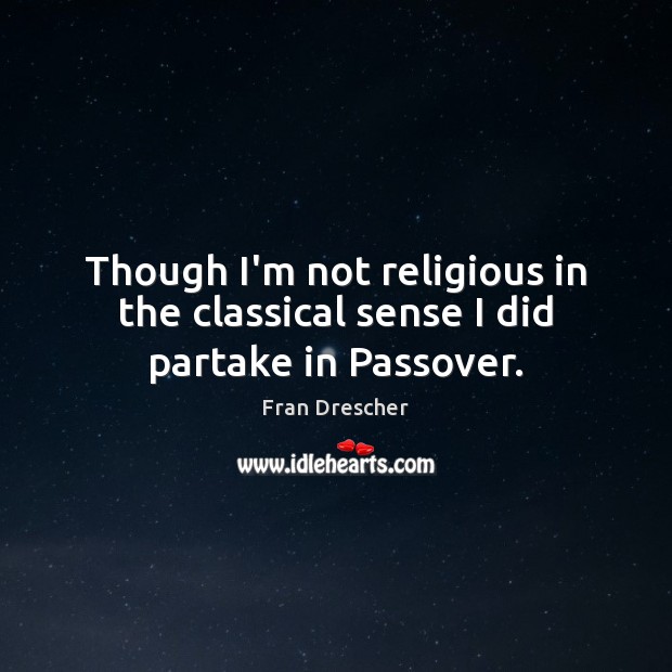 Though I’m not religious in the classical sense I did partake in Passover. Fran Drescher Picture Quote