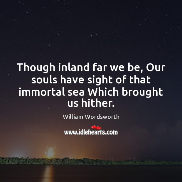 Though inland far we be, Our souls have sight of that immortal William Wordsworth Picture Quote