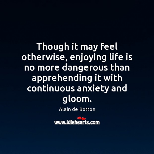 Though it may feel otherwise, enjoying life is no more dangerous than Alain de Botton Picture Quote