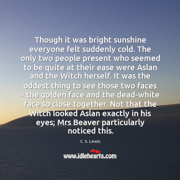 Though it was bright sunshine everyone felt suddenly cold. The only two C. S. Lewis Picture Quote