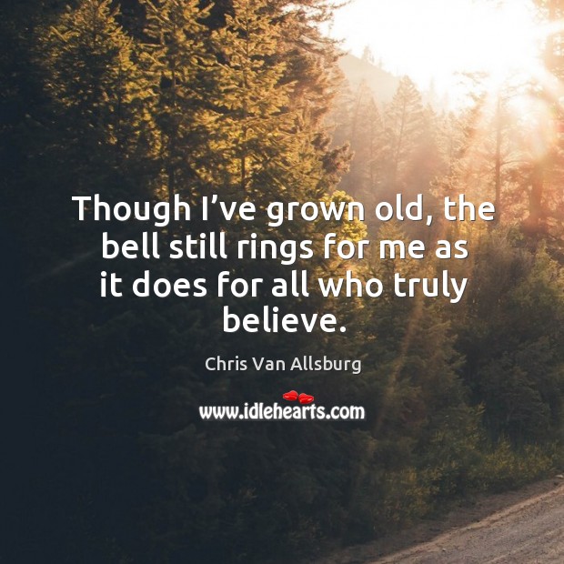 Though I’ve grown old, the bell still rings for me as it does for all who truly believe. Chris Van Allsburg Picture Quote