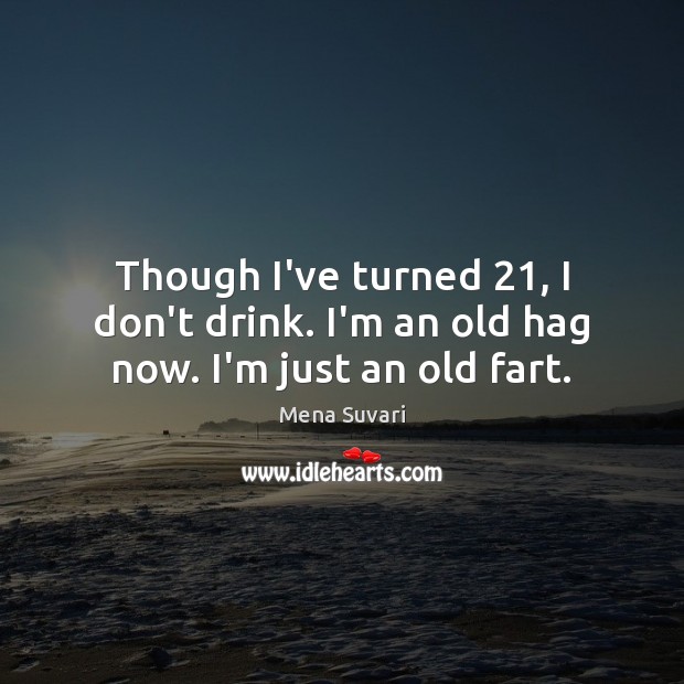 Though I’ve turned 21, I don’t drink. I’m an old hag now. I’m just an old fart. Mena Suvari Picture Quote