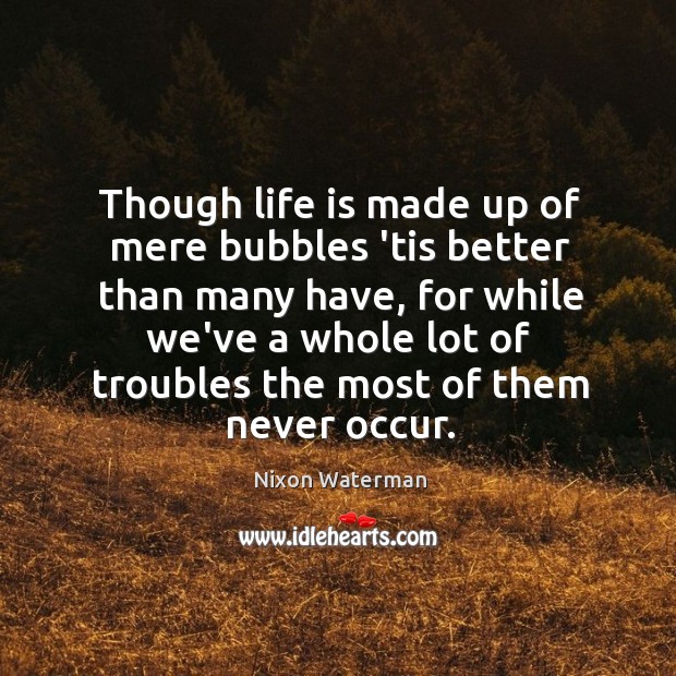 Though life is made up of mere bubbles ’tis better than many Nixon Waterman Picture Quote