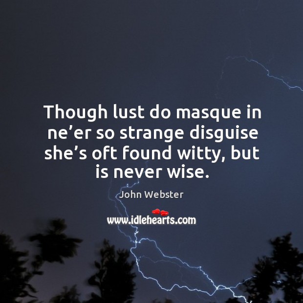 Though lust do masque in ne’er so strange disguise she’s oft found witty, but is never wise. John Webster Picture Quote