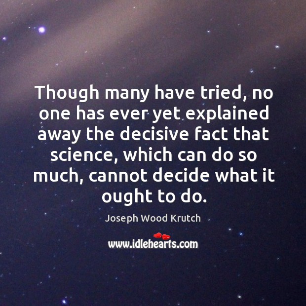 Though many have tried, no one has ever yet explained away the decisive fact that science Joseph Wood Krutch Picture Quote