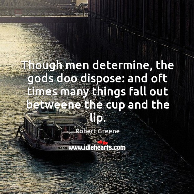 Though men determine, the Gods doo dispose: and oft times many things fall out betweene the cup and the lip. Robert Greene Picture Quote