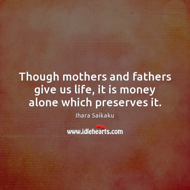Though mothers and fathers give us life, it is money alone which preserves it. Ihara Saikaku Picture Quote