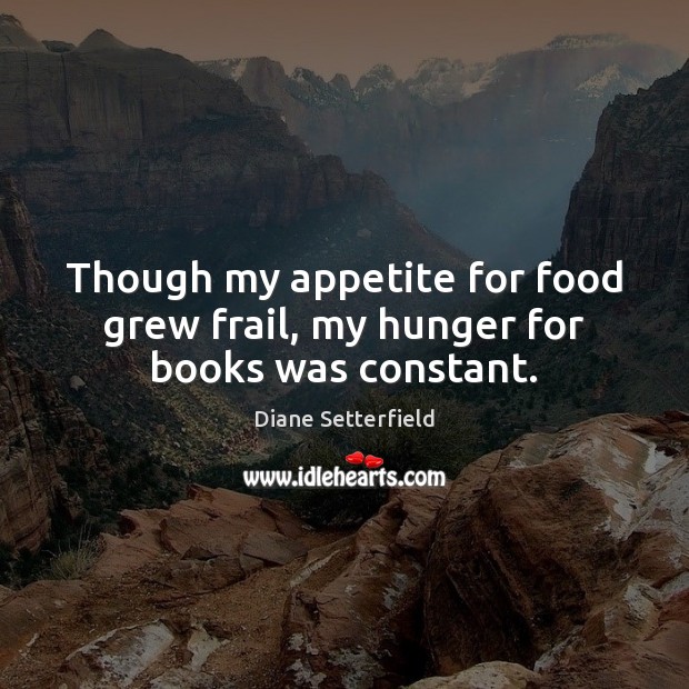 Though my appetite for food grew frail, my hunger for books was constant. Diane Setterfield Picture Quote