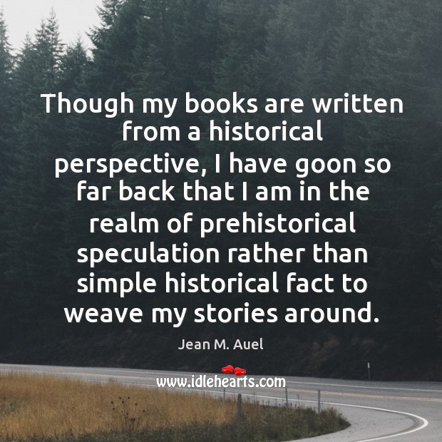 Though my books are written from a historical perspective, I have goon so far back that I am Jean M. Auel Picture Quote
