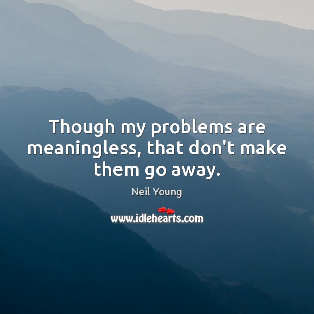 Though my problems are meaningless, that don’t make them go away. Neil Young Picture Quote