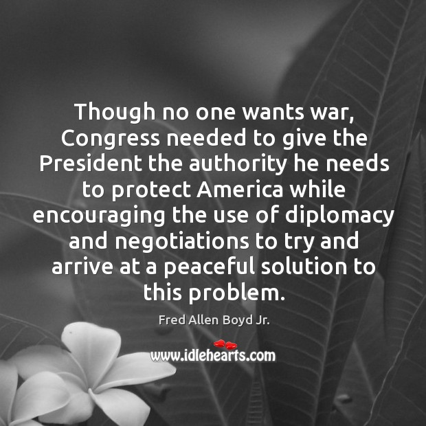 Though no one wants war, congress needed to give the president the authority he needs Fred Allen Boyd Jr. Picture Quote