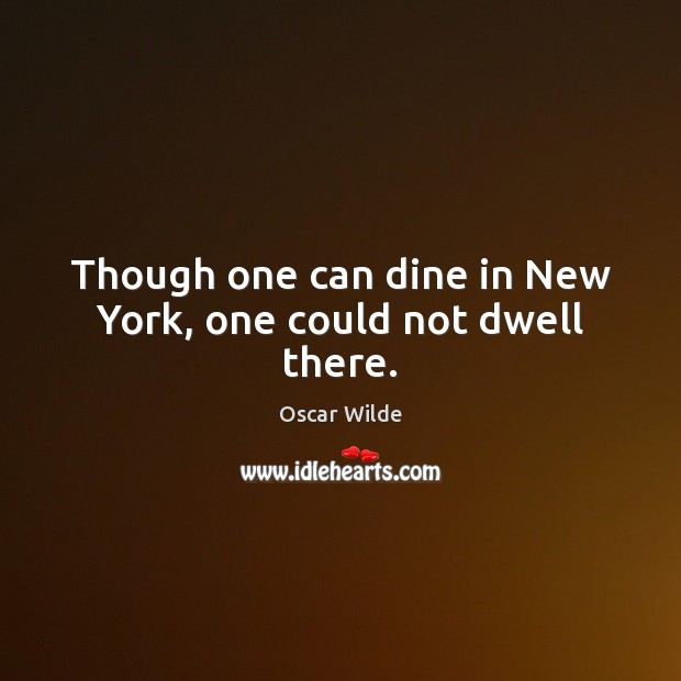 Though one can dine in New York, one could not dwell there. Oscar Wilde Picture Quote